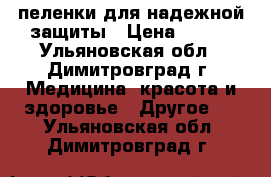 пеленки для надежной защиты › Цена ­ 400 - Ульяновская обл., Димитровград г. Медицина, красота и здоровье » Другое   . Ульяновская обл.,Димитровград г.